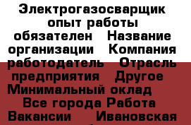 Электрогазосварщик-опыт работы обязателен › Название организации ­ Компания-работодатель › Отрасль предприятия ­ Другое › Минимальный оклад ­ 1 - Все города Работа » Вакансии   . Ивановская обл.